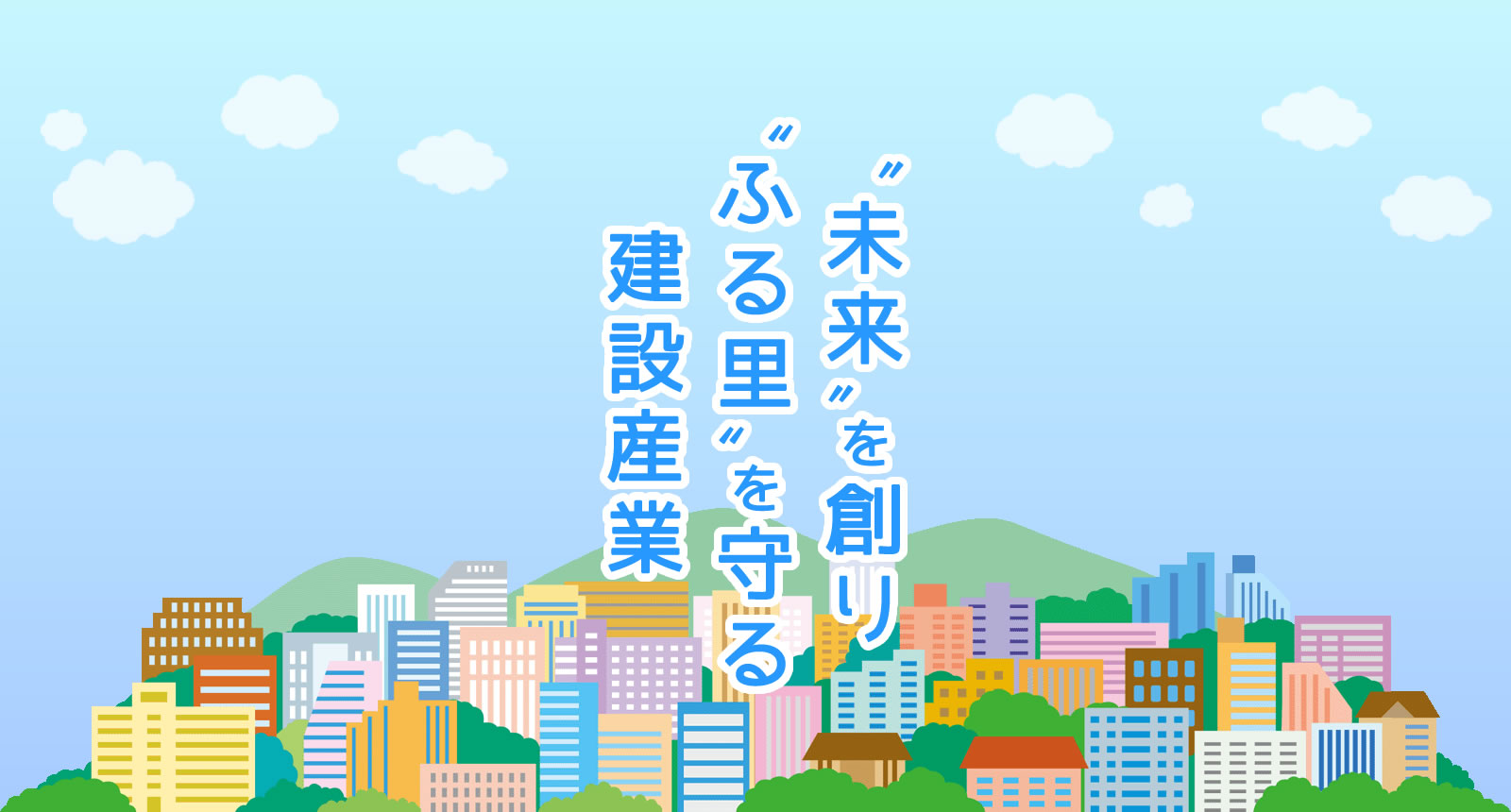 ”未来”を創り”ふる里”を守る建設産業